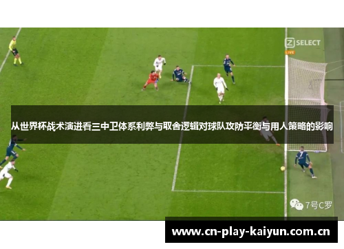 从世界杯战术演进看三中卫体系利弊与取舍逻辑对球队攻防平衡与用人策略的影响 从世界杯战术演进看三中卫体系利弊与取舍逻辑对球队攻防平衡与用人策略的影响