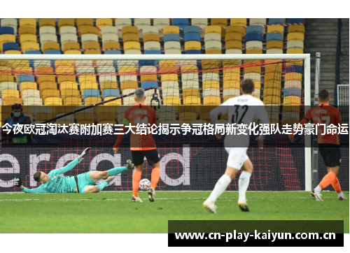 今夜欧冠淘汰赛附加赛三大结论揭示争冠格局新变化强队走势豪门命运 今夜欧冠淘汰赛附加赛三大结论揭示争冠格局新变化强队走势豪门命运