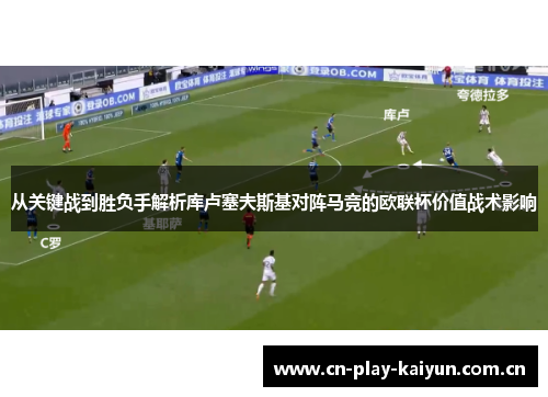 从关键战到胜负手解析库卢塞夫斯基对阵马竞的欧联杯价值战术影响 从关键战到胜负手解析库卢塞夫斯基对阵马竞的欧联杯价值战术影响