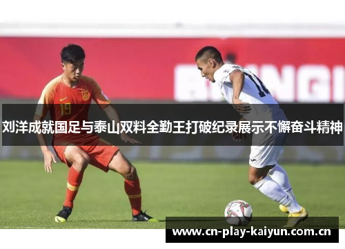 刘洋成就国足与泰山双料全勤王打破纪录展示不懈奋斗精神 刘洋成就国足与泰山双料全勤王打破纪录展示不懈奋斗精神